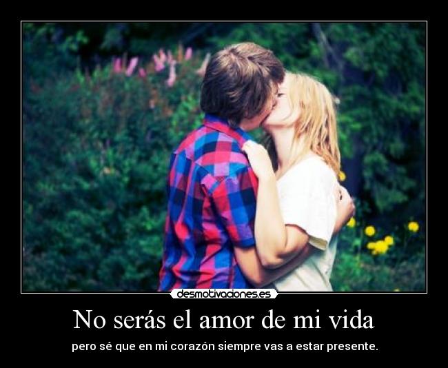 No serás el amor de mi vida - pero sé que en mi corazón siempre vas a estar presente.