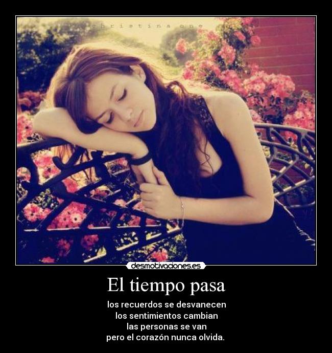El tiempo pasa - los recuerdos se desvanecen
los sentimientos cambian
las personas se van
pero el corazón nunca olvida. ♥