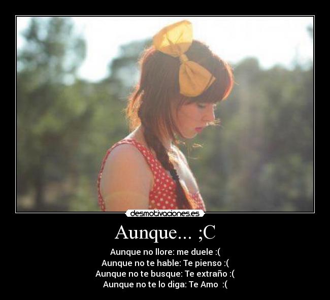 Aunque... ;C - Aunque no llore: me duele :(
Aunque no te hable: Te pienso :(
Aunque no te busque: Te extraño :(
Aunque no te lo diga: Te Amo♥ :(