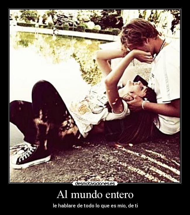 Al mundo entero - le hablare de todo lo que es mío, de ti