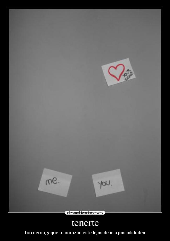 tenerte - tan cerca, y que tu corazon este lejos de mis posibilidades