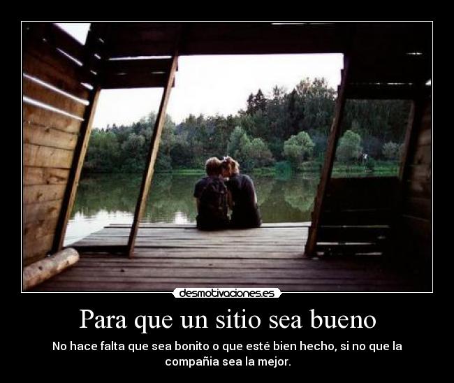 Para que un sitio sea bueno - No hace falta que sea bonito o que esté bien hecho, si no que la
compañia sea la mejor.