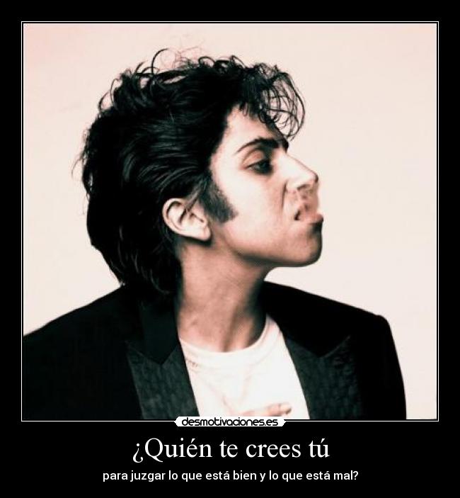 ¿Quién te crees tú - para juzgar lo que está bien y lo que está mal?