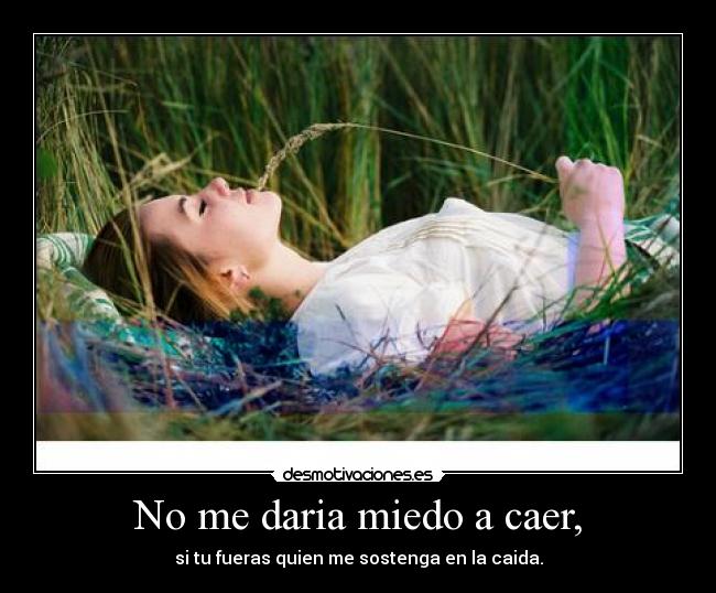 No me daria miedo a caer, - si tu fueras quien me sostenga en la caida.