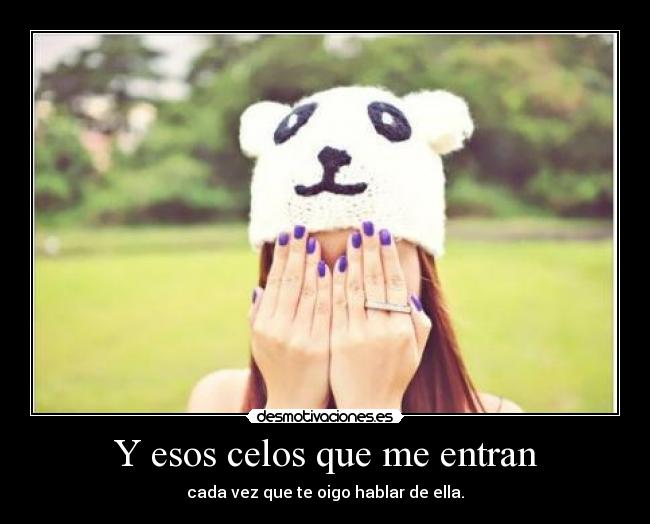 Y esos celos que me entran - cada vez que te oigo hablar de ella.