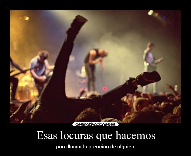 Esas locuras que hacemos - para llamar la atención de alguien.