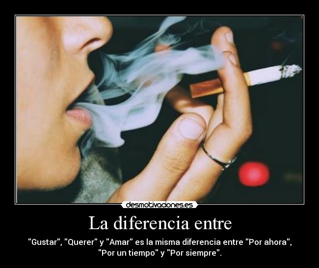 La diferencia entre - Gustar, Querer y Amar es la misma diferencia entre Por ahora,
Por un tiempo y Por siempre.