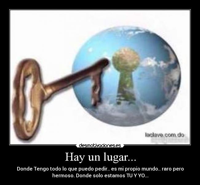 Hay un lugar... - Donde Tengo todo lo que puedo pedir.. es mi propio mundo.. raro pero
hermoso. Donde solo estamos TU Y YO...