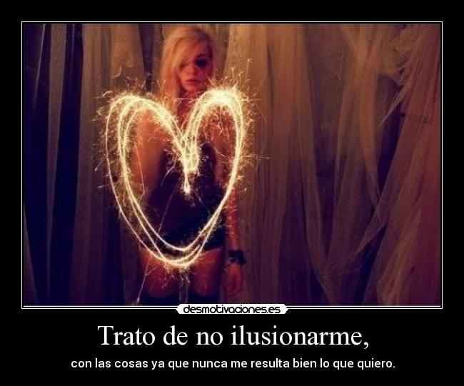 Trato de no ilusionarme, - con las cosas ya que nunca me resulta bien lo que quiero.