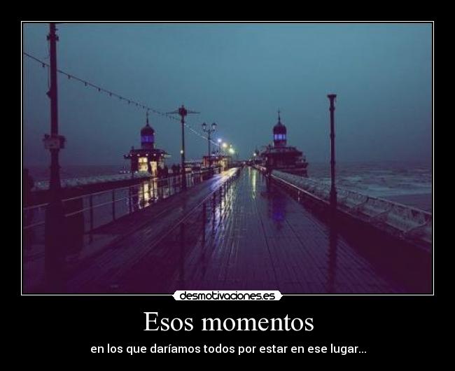 Esos momentos - en los que daríamos todos por estar en ese lugar...