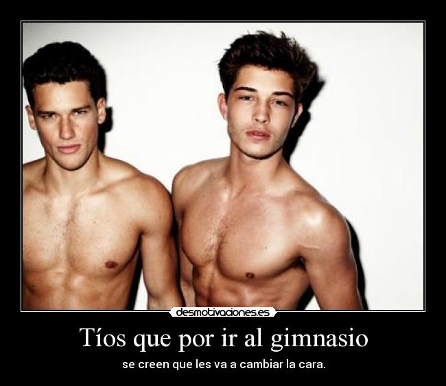 Tíos que por ir al gimnasio - se creen que les va a cambiar la cara.
