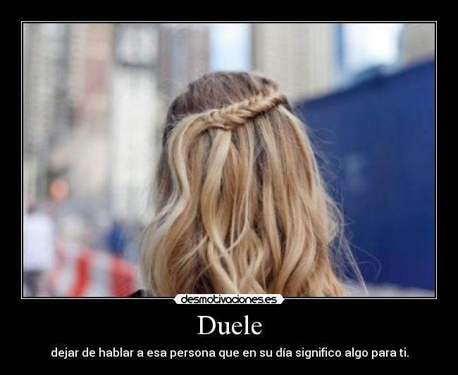 Duele - dejar de hablar a esa persona que en su día significo algo para ti.