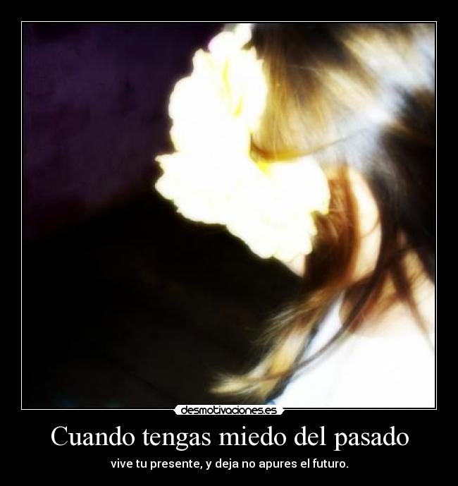 Cuando tengas miedo del pasado - vive tu presente, y deja no apures el futuro.