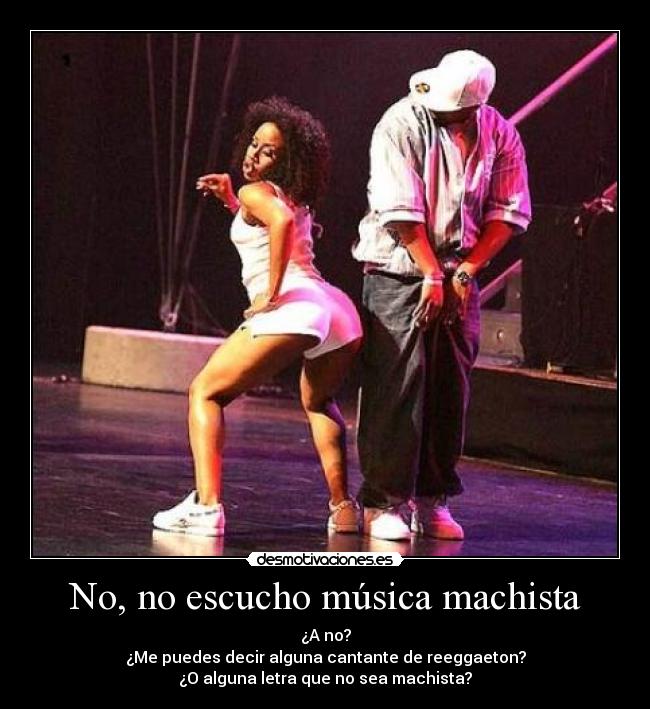 No, no escucho música machista - ¿A no?
¿Me puedes decir alguna cantante de reeggaeton?
¿O alguna letra que no sea machista?