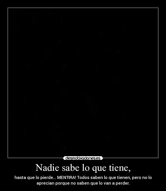 Nadie sabe lo que tiene, -