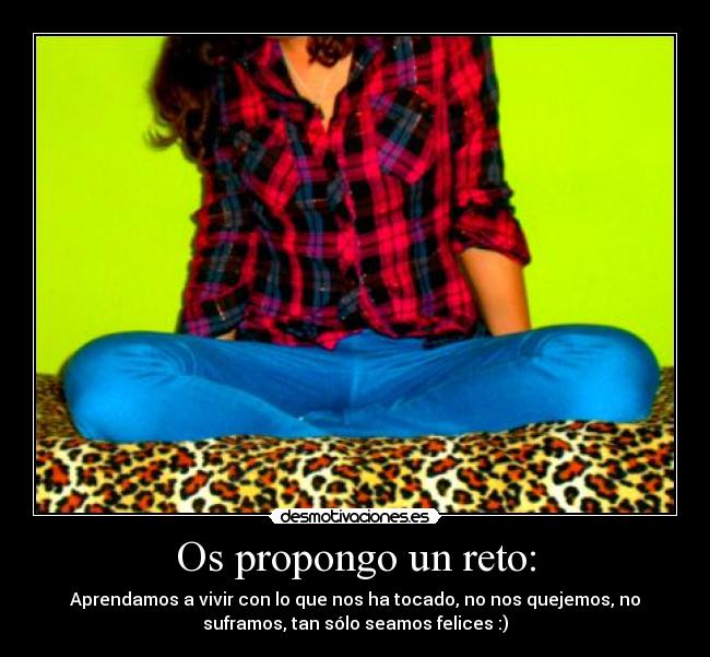 Os propongo un reto: - Aprendamos a vivir con lo que nos ha tocado, no nos quejemos, no
suframos, tan sólo seamos felices :)