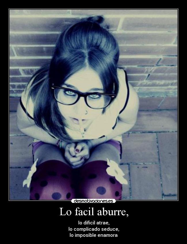 Lo facil aburre, - lo dificil atrae,
lo complicado seduce,
lo imposible enamora