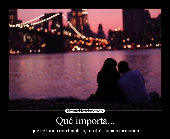 Qué importa... - que se funda una bombilla, total, él ilumina mi mundo
