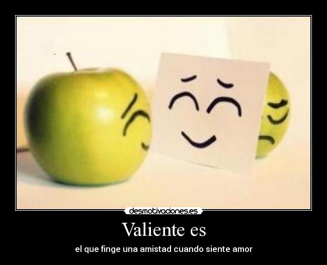 Valiente es - el que finge una amistad cuando siente amor