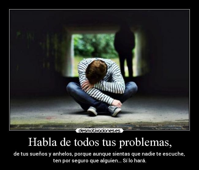 Habla de todos tus problemas, -