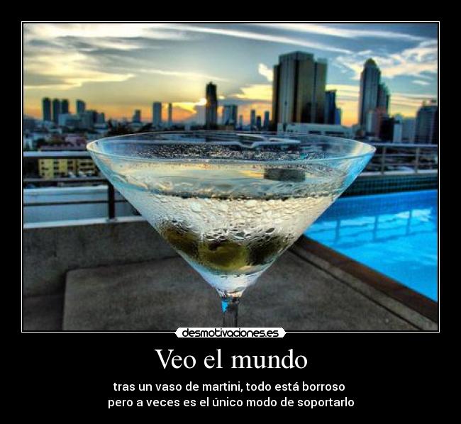 Veo el mundo - tras un vaso de martini, todo está borroso 
pero a veces es el único modo de soportarlo