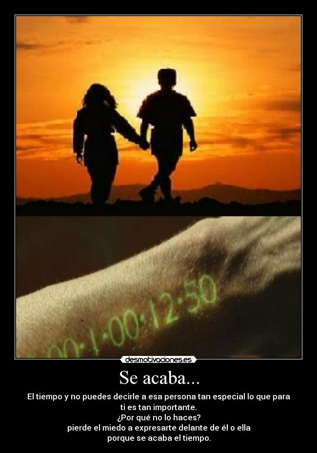 Se acaba... - El tiempo y no puedes decirle a esa persona tan especial lo que para
ti es tan importante.
¿Por qué no lo haces?
pierde el miedo a expresarte delante de él o ella
porque se acaba el tiempo.