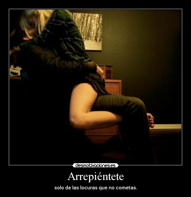 Arrepiéntete - solo de las locuras que no cometas.