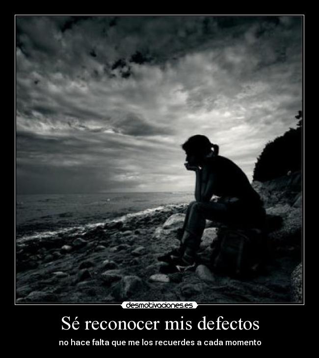 Sé reconocer mis defectos - no hace falta que me los recuerdes a cada momento