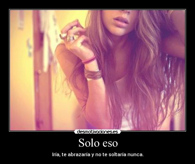 Solo eso - Iría, te abrazaría y no te soltaría nunca.