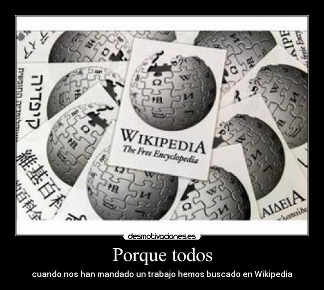 Porque todos - cuando nos han mandado un trabajo hemos buscado en Wikipedia