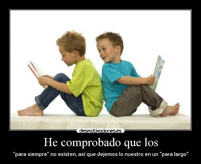 He comprobado que los - para siempre no existen, así que dejemos lo nuestro en un para largo