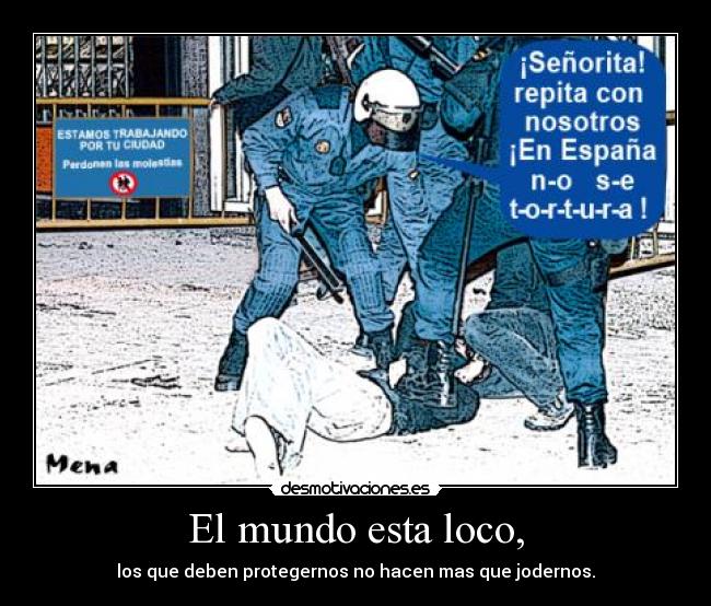El mundo esta loco, - los que deben protegernos no hacen mas que jodernos.