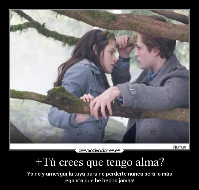 +Tú crees que tengo alma? -