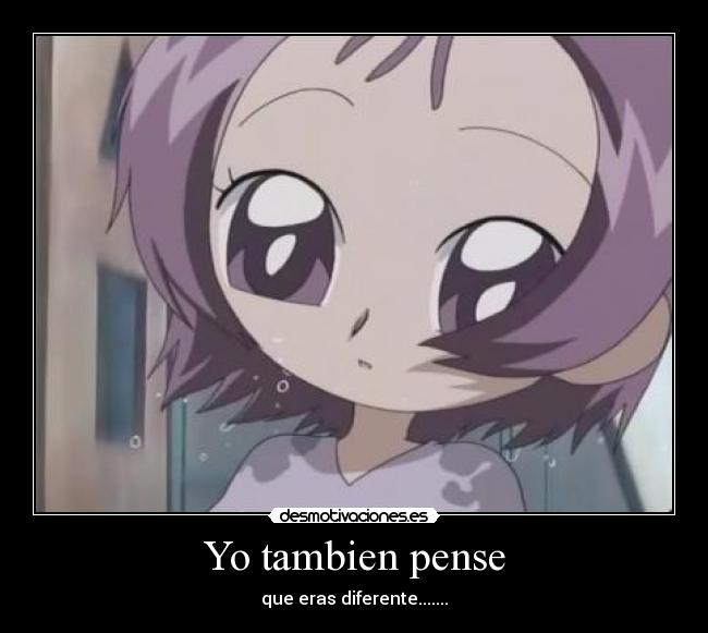 Yo tambien pense - que eras diferente.......