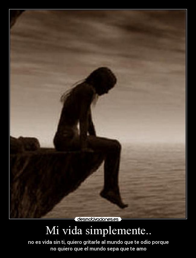 Mi vida simplemente.. - no es vida sin ti, quiero gritarle al mundo que te odio porque
no quiero que el mundo sepa que te amo