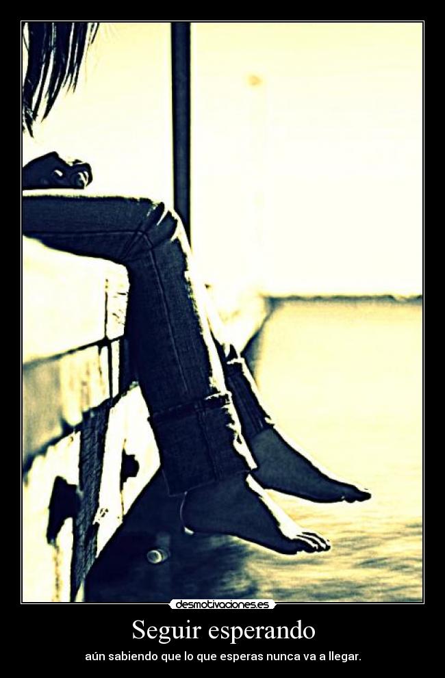 Seguir esperando - aún sabiendo que lo que esperas nunca va a llegar.