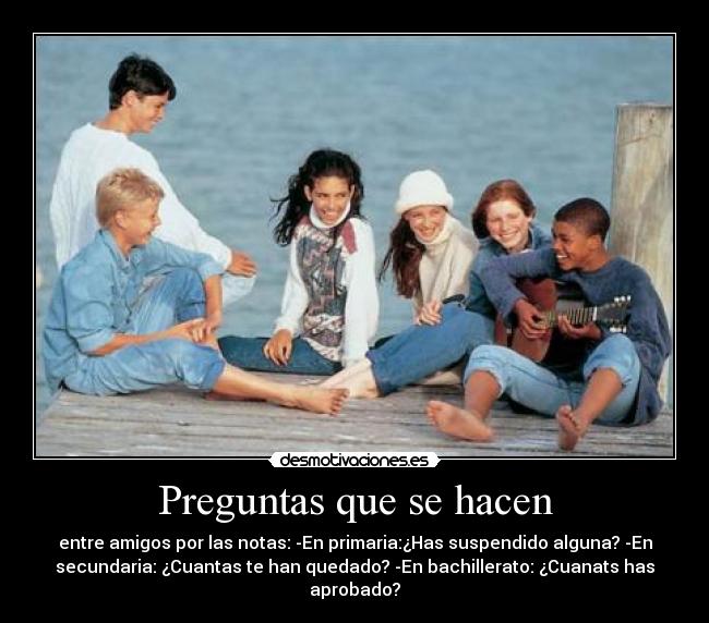 Preguntas que se hacen - entre amigos por las notas: -En primaria:¿Has suspendido alguna? -En
secundaria: ¿Cuantas te han quedado? -En bachillerato: ¿Cuanats has
aprobado?