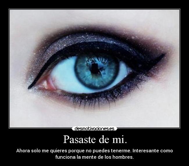 Pasaste de mi. - Ahora solo me quieres porque no puedes tenerme. Interesante como
funciona la mente de los hombres.