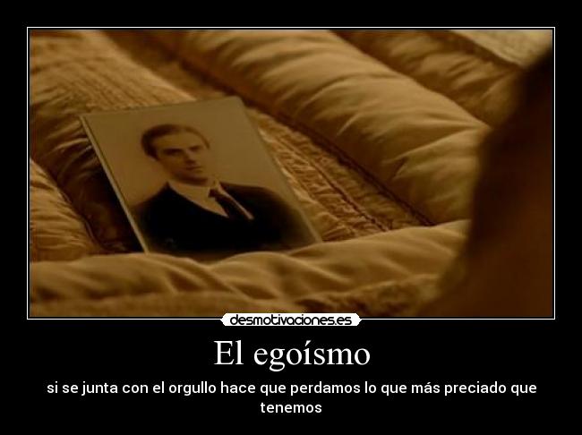 El egoísmo - si se junta con el orgullo hace que perdamos lo que más preciado que tenemos