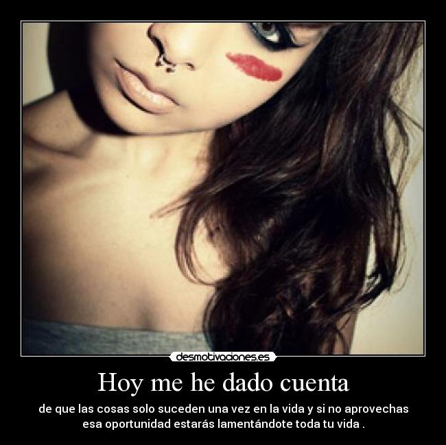 Hoy me he dado cuenta - de que las cosas solo suceden una vez en la vida y si no aprovechas
esa oportunidad estarás lamentándote toda tu vida .