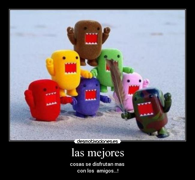 las mejores - cosas se disfrutan mas 
con los  amigos...!