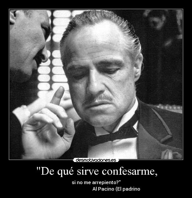 De qué sirve confesarme, - si no me arrepiento?
                                  Al Pacino (El padrino