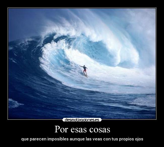 Por esas cosas - que parecen imposibles aunque las veas con tus propios ojos
