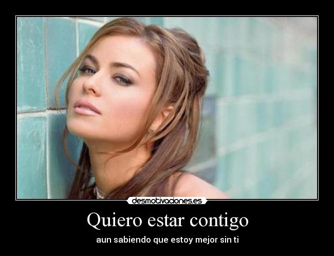 Quiero estar contigo - aun sabiendo que estoy mejor sin ti