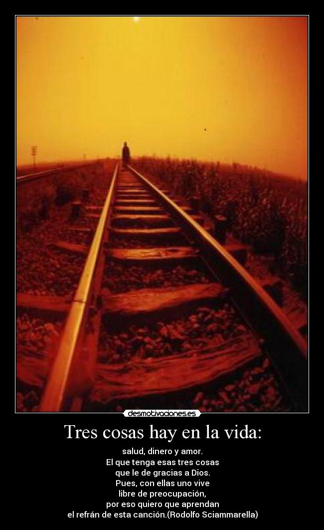 Tres cosas hay en la vida: - salud, dinero y amor.
El que tenga esas tres cosas
que le de gracias a Dios.
Pues, con ellas uno vive
libre de preocupación,
por eso quiero que aprendan
el refrán de esta canción.(Rodolfo Sciammarella)
