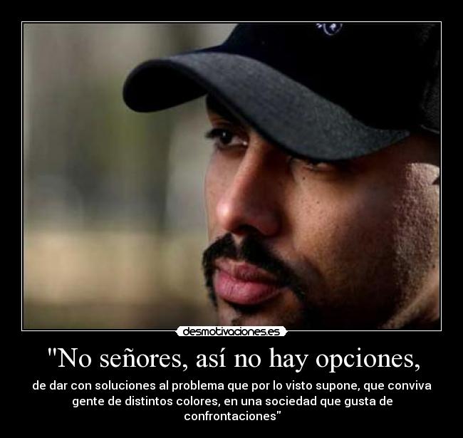 No señores, así no hay opciones, - de dar con soluciones al problema que por lo visto supone, que conviva
gente de distintos colores, en una sociedad que gusta de
confrontaciones