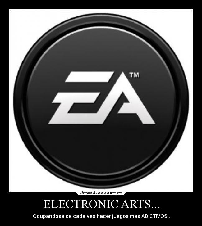 ELECTRONIC ARTS... - Ocupandose de cada ves hacer juegos mas ADICTIVOS .