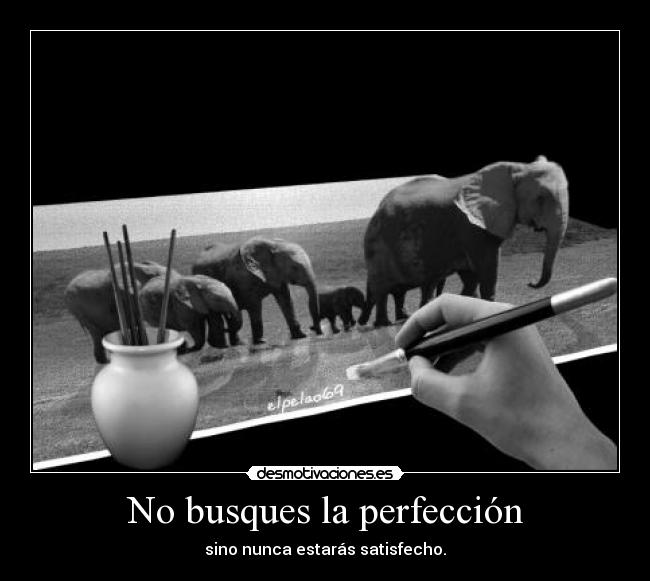 No busques la perfección - sino nunca estarás satisfecho.