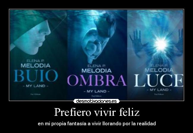 Prefiero vivir feliz - en mi propia fantasía a vivir llorando por la realidad