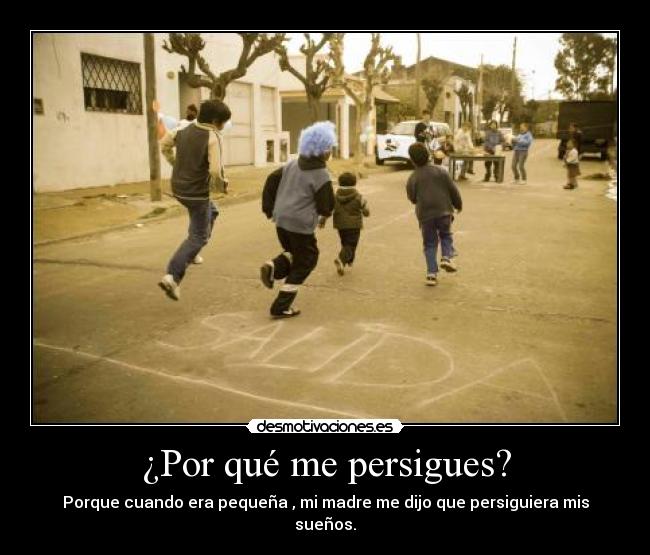 ¿Por qué me persigues? - Porque cuando era pequeña , mi madre me dijo que persiguiera mis sueños.